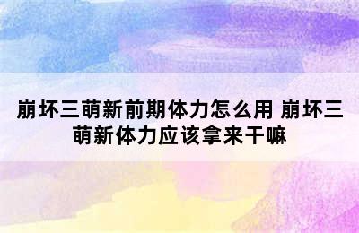 崩坏三萌新前期体力怎么用 崩坏三萌新体力应该拿来干嘛